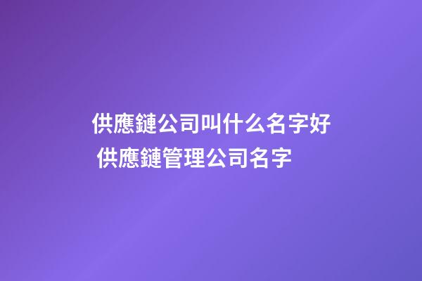 供應鏈公司叫什么名字好 供應鏈管理公司名字-第1張-公司起名-玄機派
